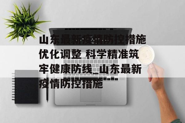 山东最新疫情防控措施优化调整 科学精准筑牢健康防线_山东最新疫情防控措施
